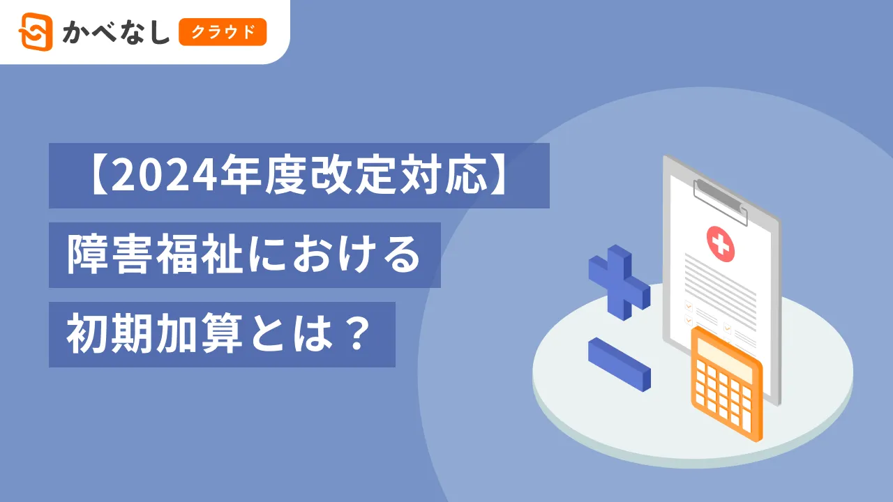 【2024年度改定対応】障害福祉における初期加算とは?