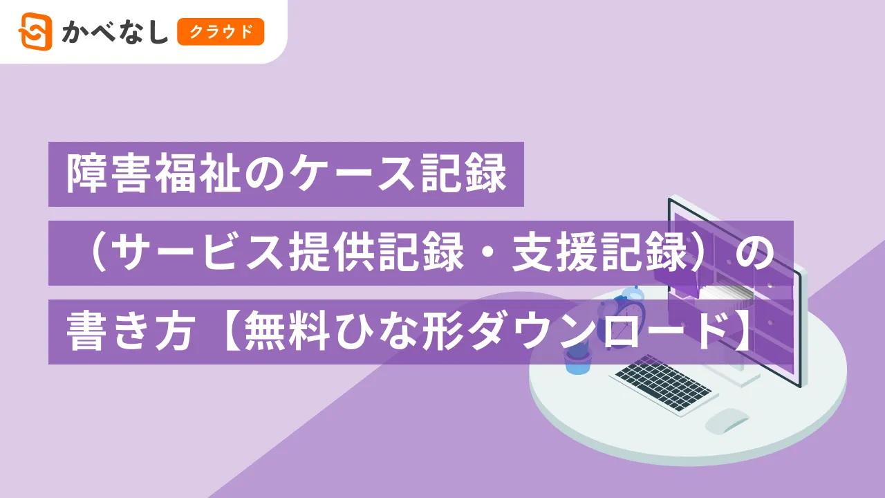障害福祉のケース記録（サービス提供記録・支援記録）の書き方【無料ひな形ダウンロード】