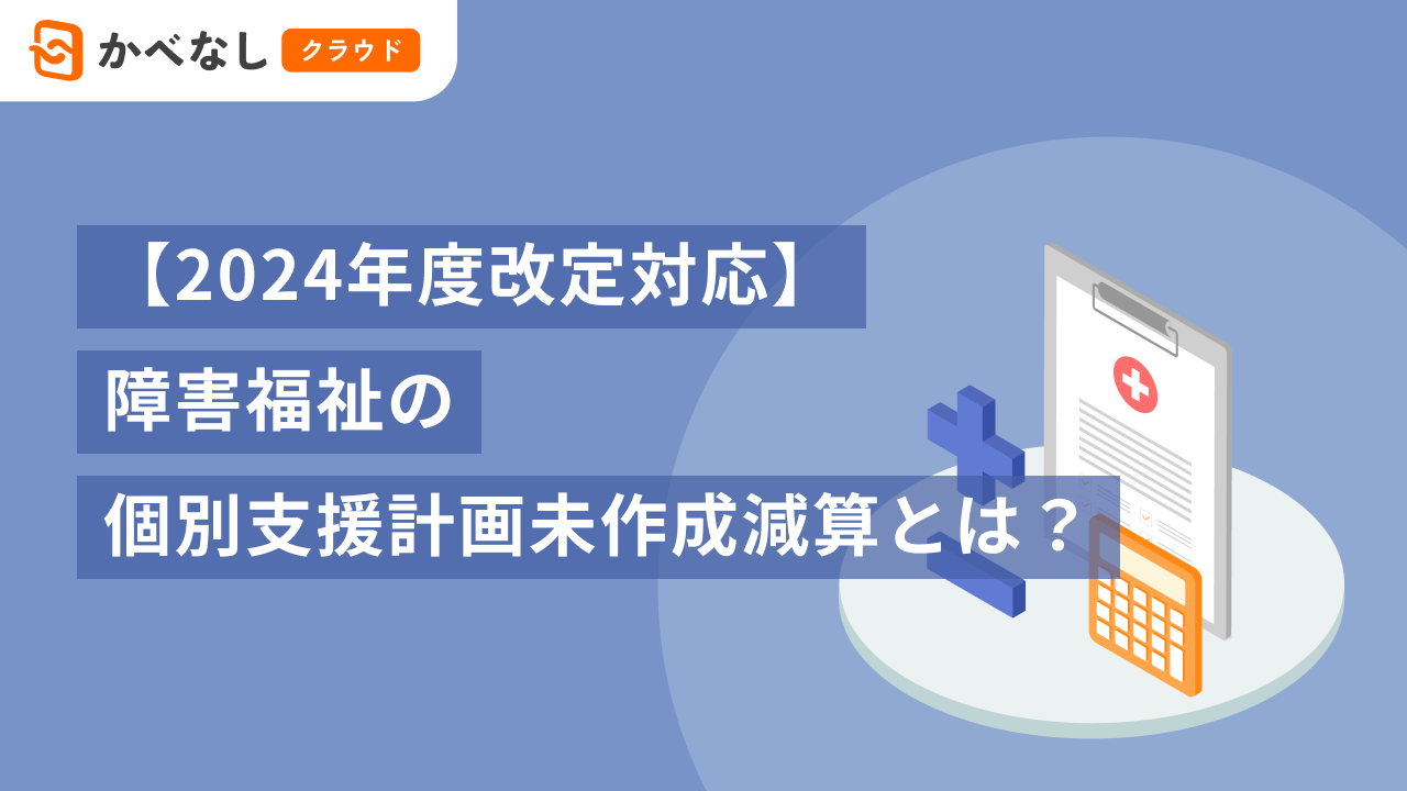 【2024年度改定対応】障害福祉の個別支援計画未作成減算とは？