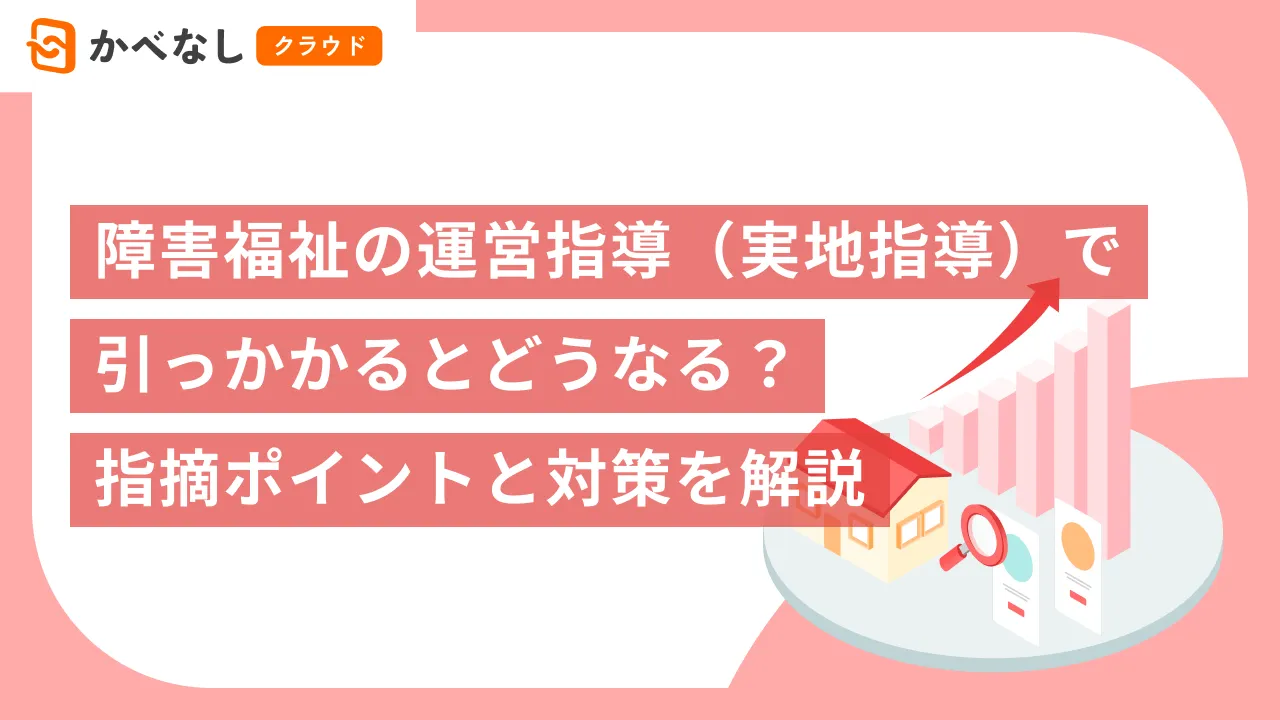 障害福祉の運営指導（実地指導）で引っかかるとどうなる？指摘ポイントと対策を解説