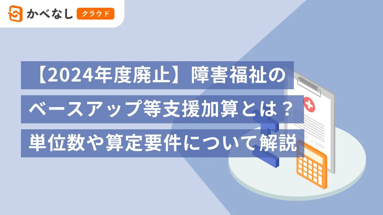 【2024年度廃止】障害福祉のベースアップ等支援加算とは？単位数や算定要件について解説