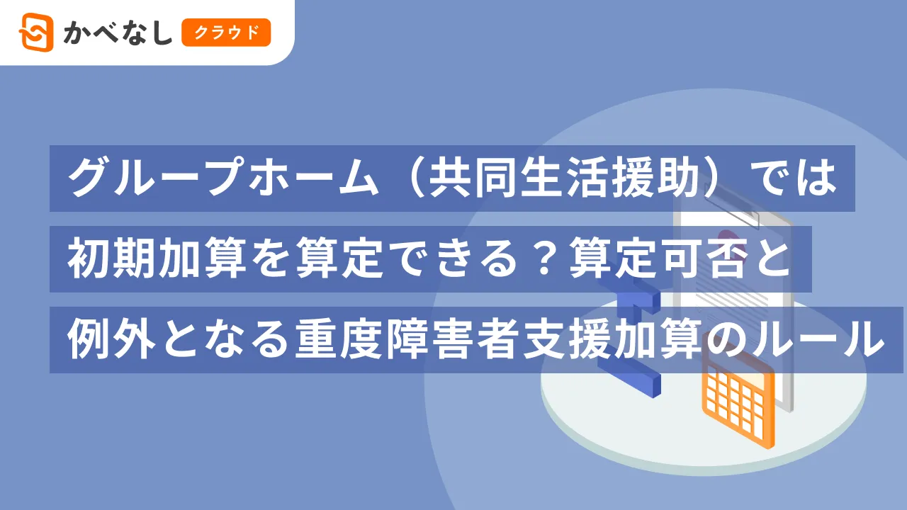 グループホーム（共同生活援助）では初期加算を算定できる？算定可否と例外となる重度障害者支援加算のルール