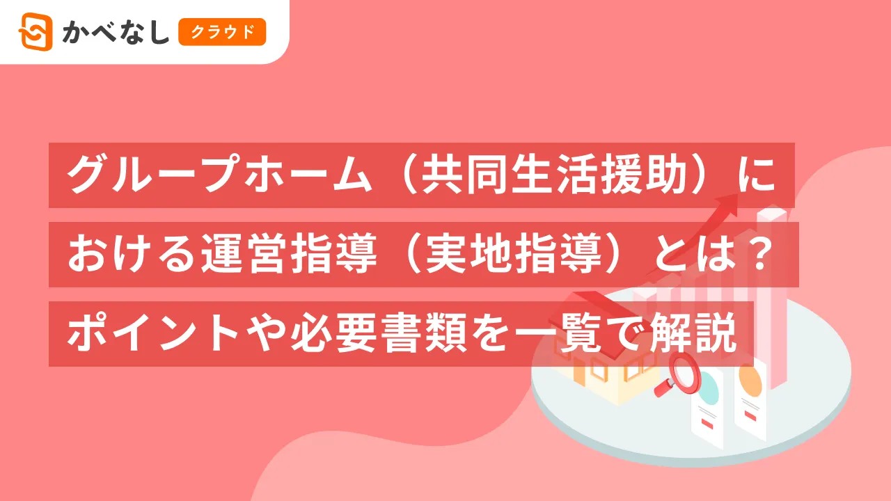 グループホーム（共同生活援助）における運営指導（実地指導）とは？ポイントや必要書類を一覧で解説