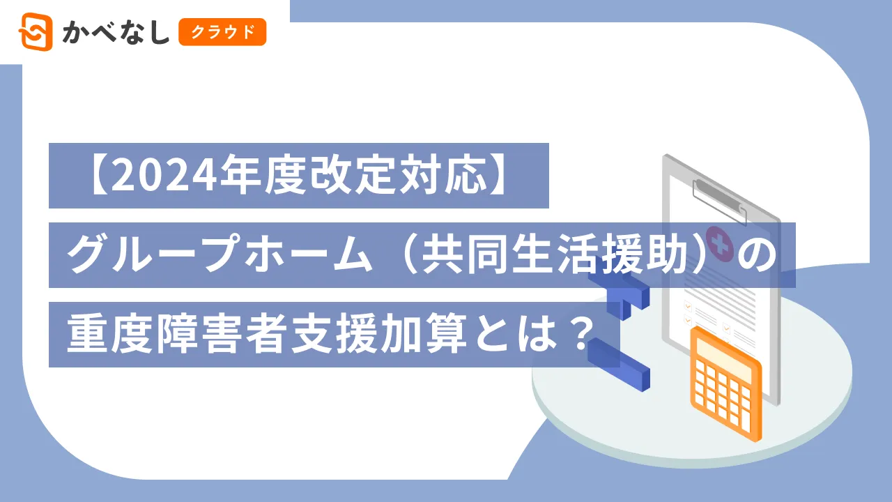 【2024年度改定対応】グループホーム（共同生活援助）の重度障害者支援加算とは？