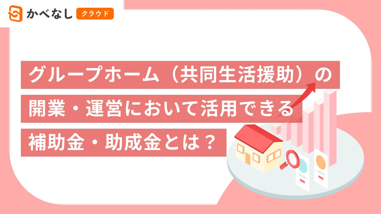 グループホーム（共同生活援助）の開業・運営において活用できる補助金・助成金とは？
