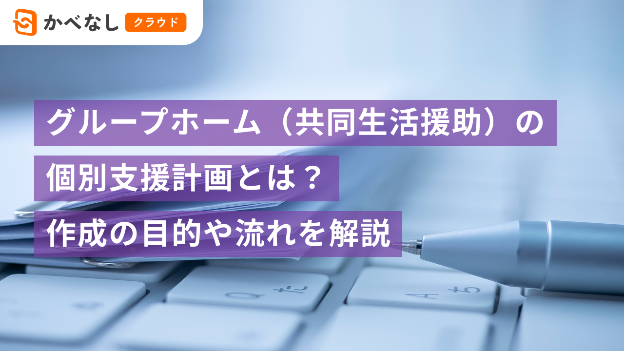 グループホーム(共同生活援助)の個別支援計画とは?作成の目的や流れを解説
