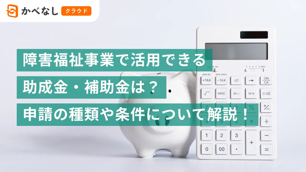 障害福祉事業で活用できる助成金・補助金は？IT導入補助金など、種類や条件について解説！