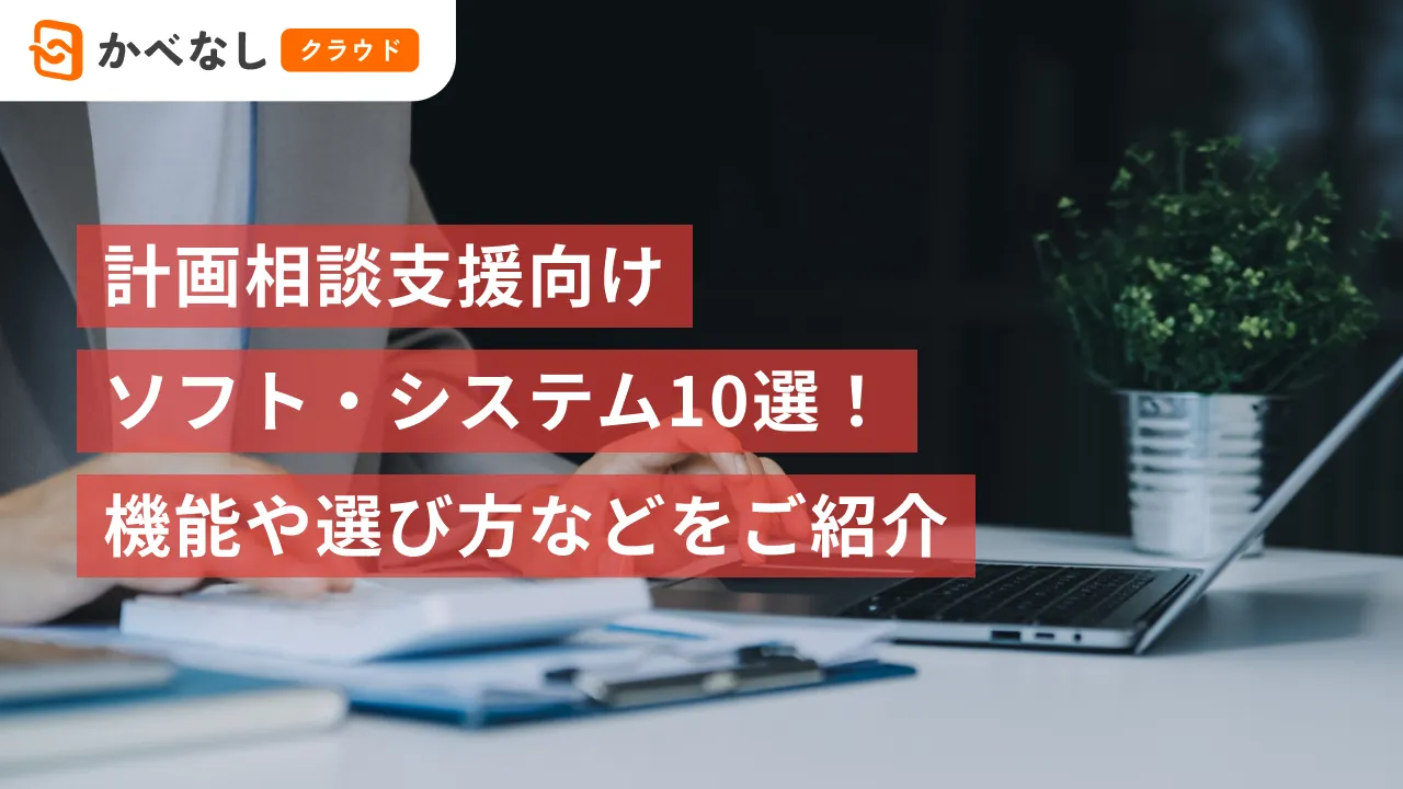 計画相談支援向けソフト・システム10選!機能や選び方などをご紹介