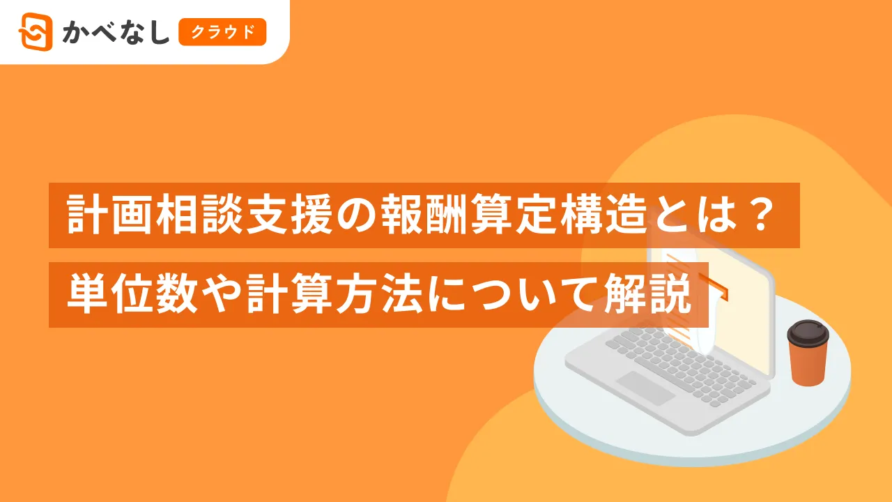 計画相談支援の報酬算定構造とは？単位数や計算方法について解説
