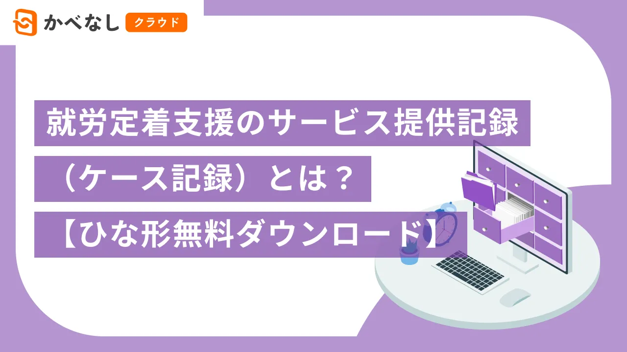 就労定着支援のサービス提供記録（ケース記録）とは？【ひな形無料ダウンロード】