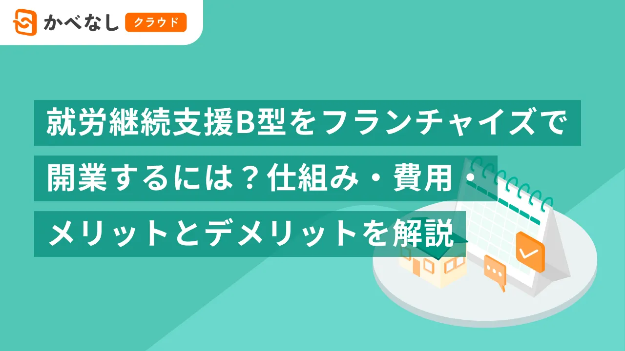 就労継続支援B型をフランチャイズで開業するには？仕組み・費用・メリットとデメリットを解説