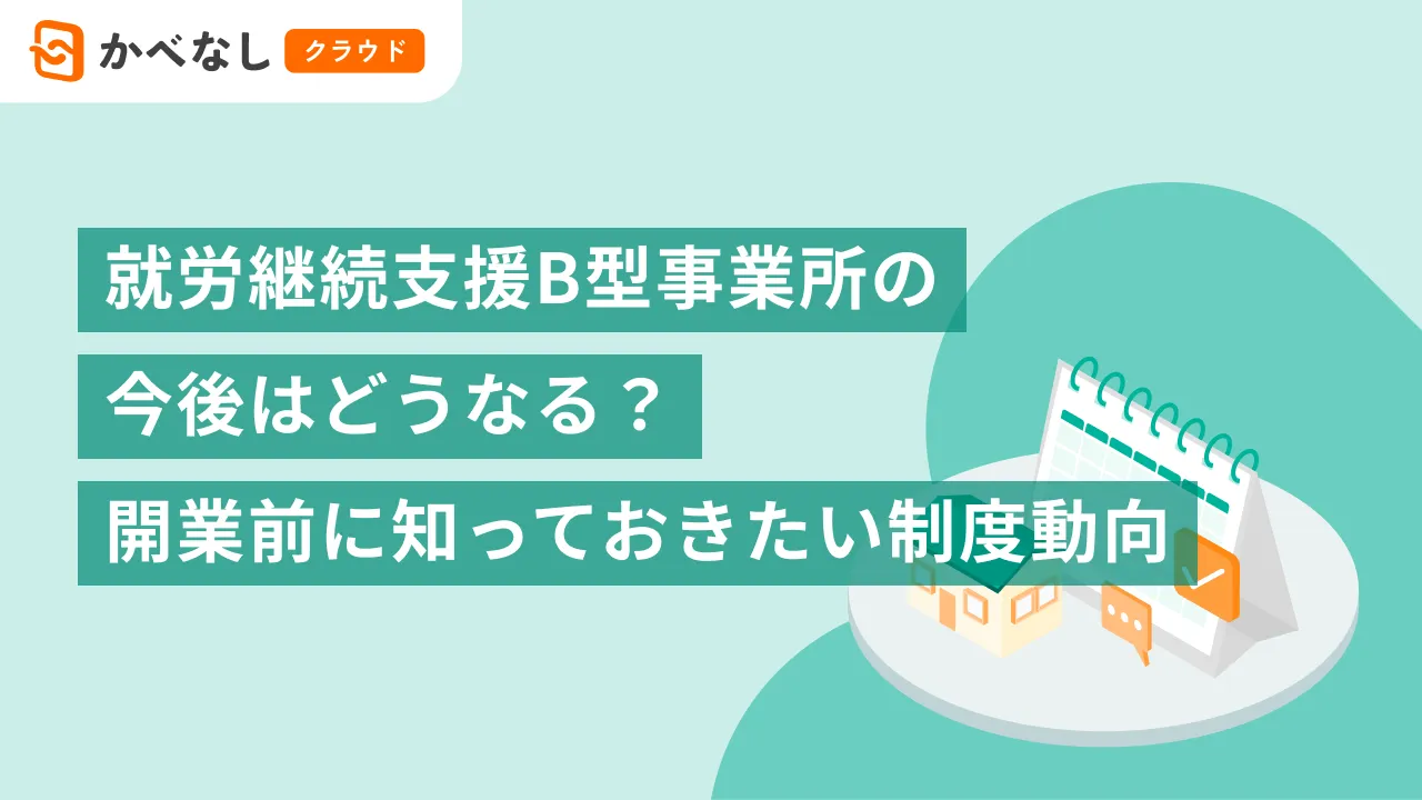 就労継続支援B型事業所の今後はどうなる？開業前に知っておきたい制度動向