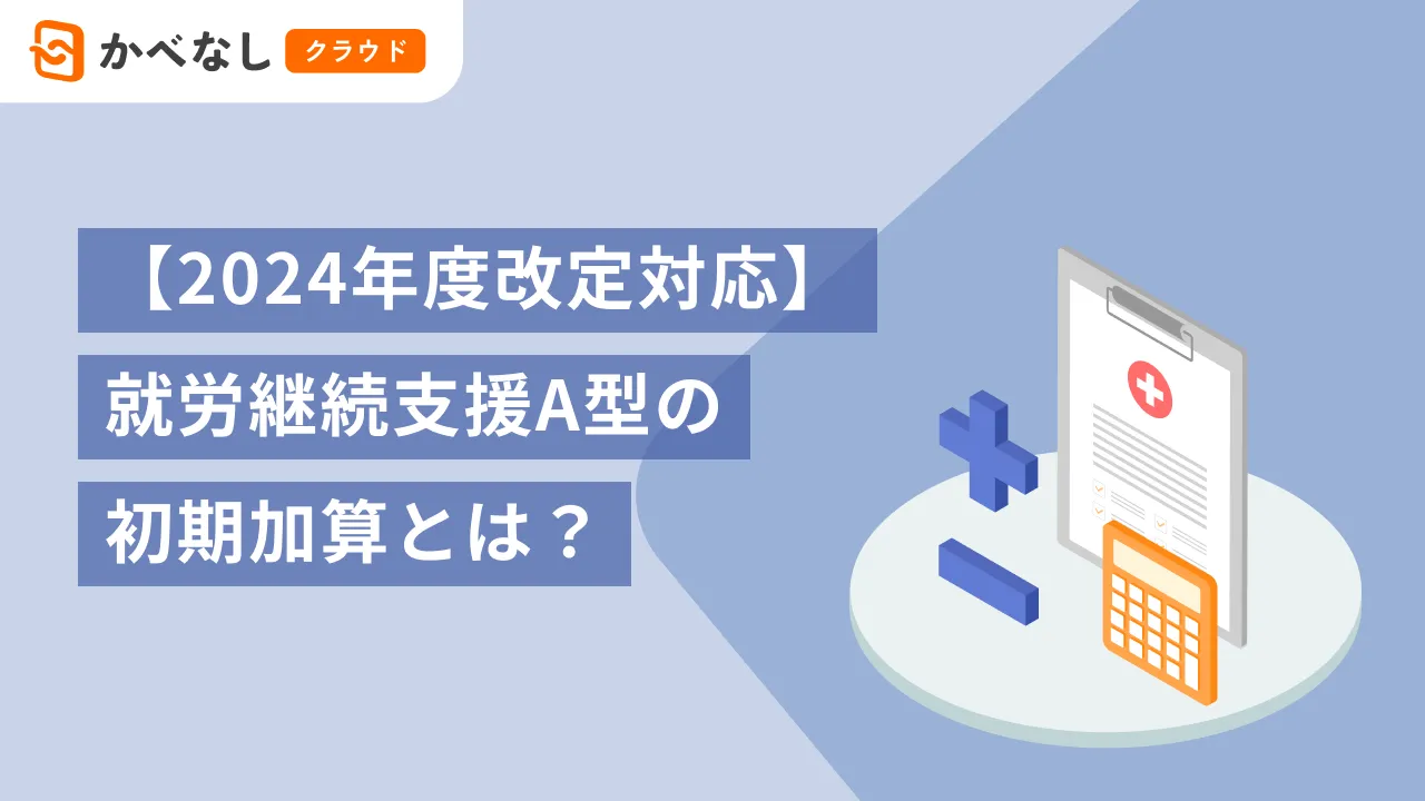 【2024年度改定対応】就労継続支援A型の初期加算とは？